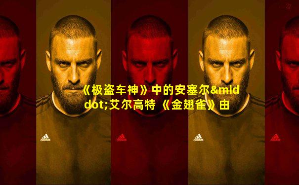 《极盗车神》中的安塞尔·艾尔高特 《金翅雀》由美国